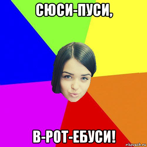 сюси-пуси, в-рот-ебуси!