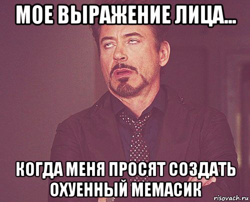 мое выражение лица... когда меня просят создать охуенный мемасик, Мем твое выражение лица