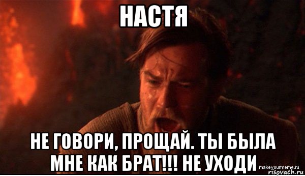 настя не говори, прощай. ты была мне как брат!!! не уходи, Мем ты был мне как брат