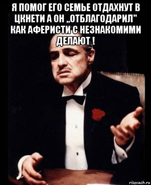 я помог его семье отдахнут в цкнети а он ,,отблагодарил" как аферисти с незнакомими делают ! 