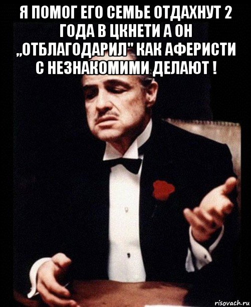 я помог его семье отдахнут 2 года в цкнети а он ,,отблагодарил" как аферисти с незнакомими делают ! 