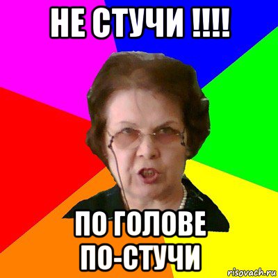 не стучи !!!! по голове по-стучи, Мем Типичная училка