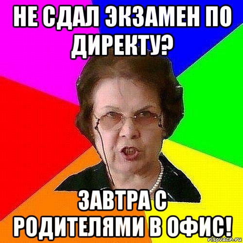 не сдал экзамен по директу? завтра с родителями в офис!