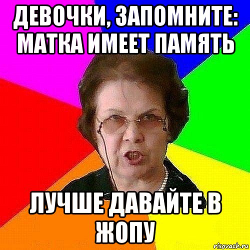 девочки, запомните: матка имеет память лучше давайте в жопу