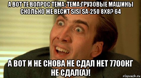 а вот те вопрос тема: тема:грузовые машины сколько же весит sisi sa-250 8x8? 64 а вот и не снова не сдал нет 7700кг не сдал(а)!, Мем удивление