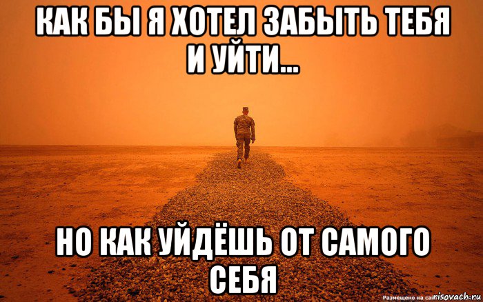 как бы я хотел забыть тебя и уйти но как уйдёшь от самого себя, Мем