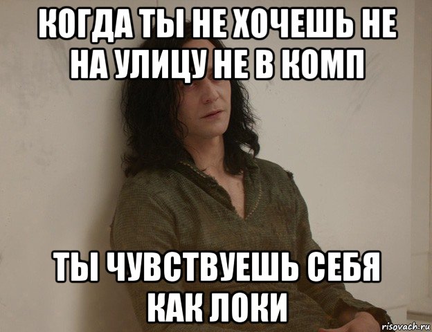 когда ты не хочешь не на улицу не в комп ты чувствуешь себя как локи