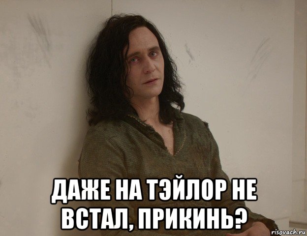  даже на тэйлор не встал, прикинь?