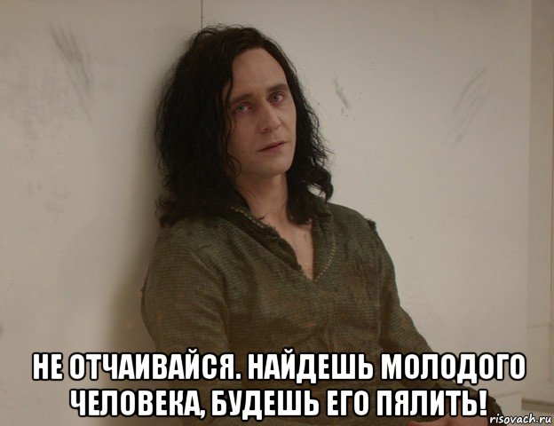  не отчаивайся. найдешь молодого человека, будешь его пялить!