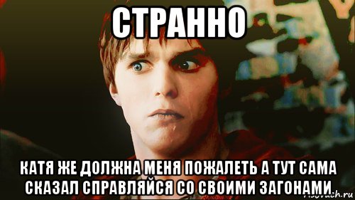 странно катя же должна меня пожалеть а тут сама сказал справляйся со своими загонами, Мем Вопрос