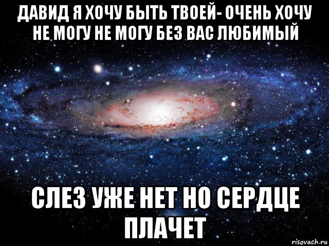 давид я хочу быть твоей- очень хочу не могу не могу без вас любимый слез уже нет но сердце плачет, Мем Вселенная