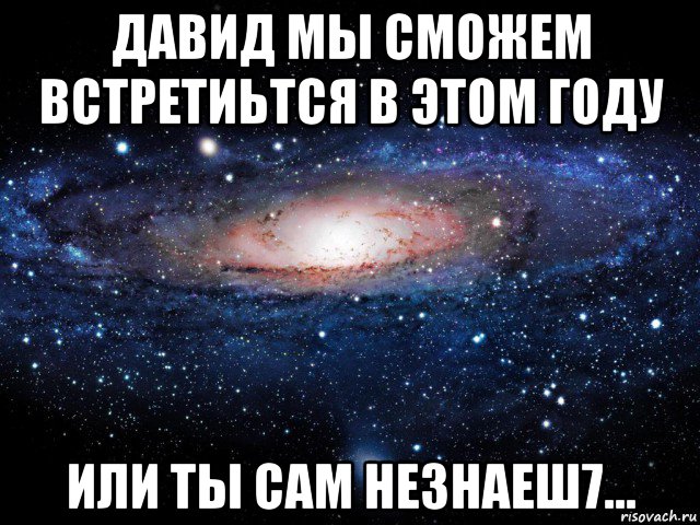 давид мы сможем встретиьтся в этом году или ты сам незнаеш7..., Мем Вселенная