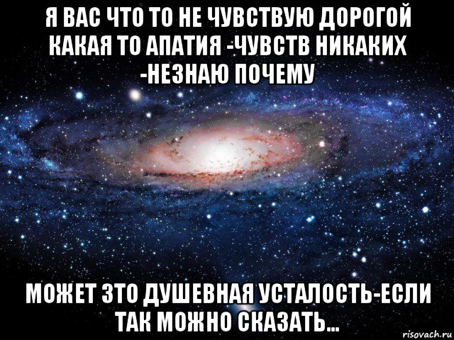 я вас что то не чувствую дорогой какая то апатия -чувств никаких -незнаю почему может зто душевная усталость-если так можно сказать..., Мем Вселенная