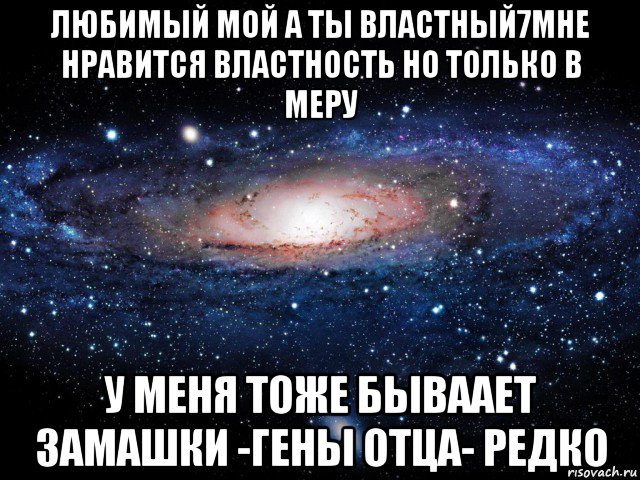 любимый мой а ты властный7мне нравится властность но только в меру у меня тоже бываает замашки -гены отца- редко, Мем Вселенная