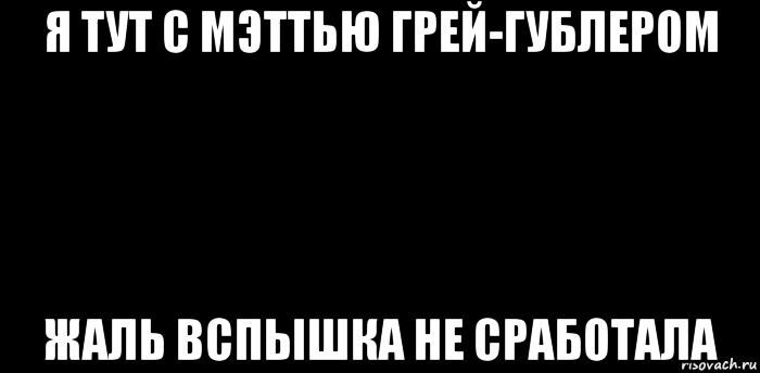 я тут с мэттью грей-гублером жаль вспышка не сработала, Мем вспышка не сработала