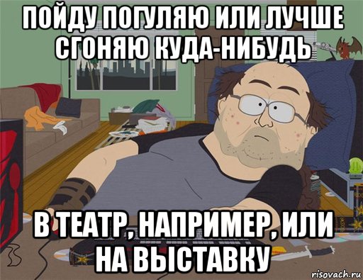 пойду погуляю или лучше сгоняю куда-нибудь в театр, например, или на выставку, Мем   Задрот south park