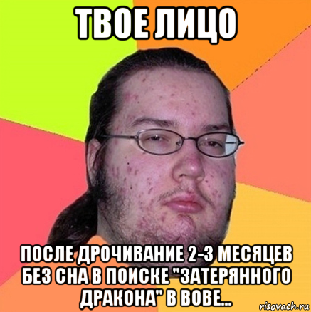 твое лицо после дрочивание 2-3 месяцев без сна в поиске "затерянного дракона" в вове..., Мем Задрот