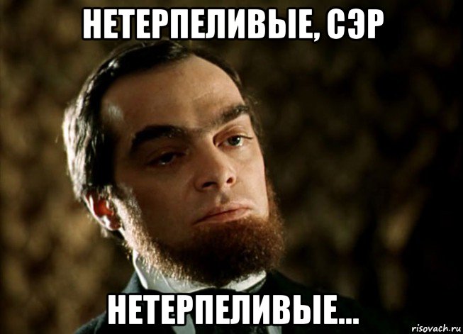 нетерпеливые, сэр нетерпеливые...