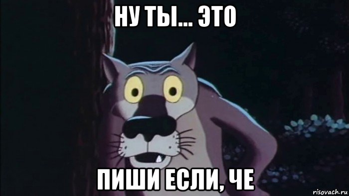 ну ты... это пиши если, че