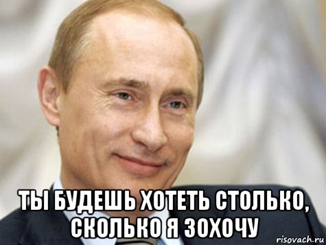  ты будешь хотеть столько, сколько я зохочу
