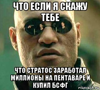 что если я скажу тебе что стратос заработал миллионы на пентаваре и купил бсфг