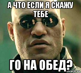 а что если я скажу тебе го на обед?