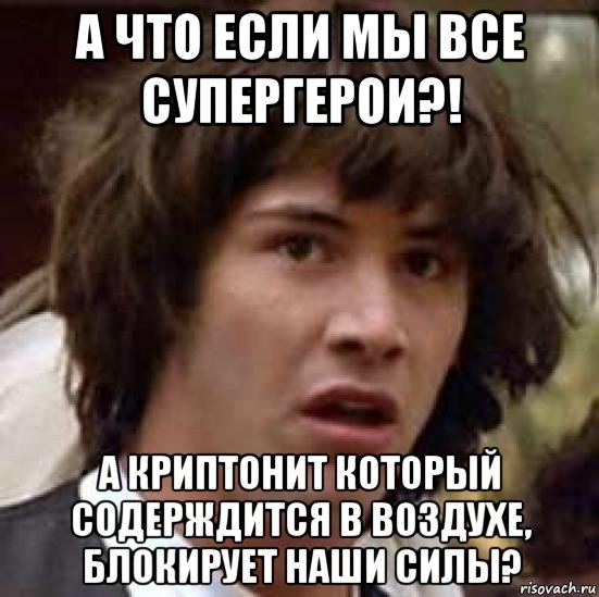 а что если мы все супергерои?! а криптонит который содерждится в воздухе, блокирует наши силы?, Мем А что если (Киану Ривз)