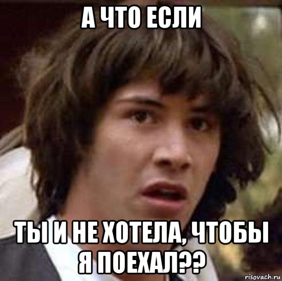 а что если ты и не хотела, чтобы я поехал??, Мем А что если (Киану Ривз)