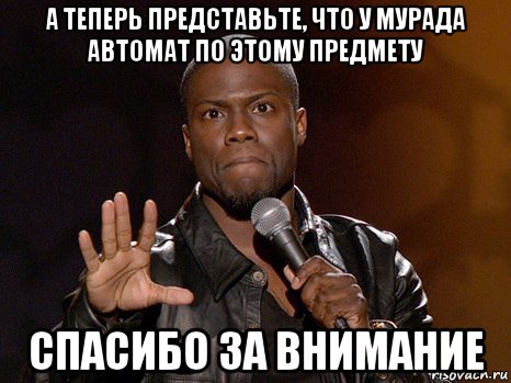 а теперь представьте, что у мурада автомат по этому предмету спасибо за внимание, Мем  А теперь представь