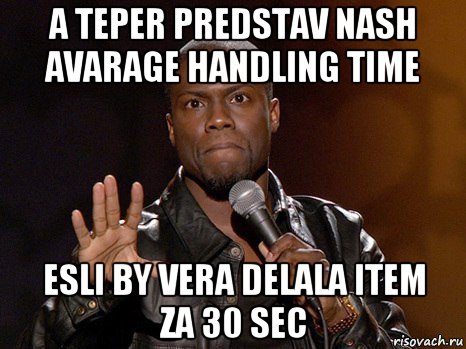 a teper predstav nash avarage handling time esli by vera delala item za 30 sec, Мем  А теперь представь