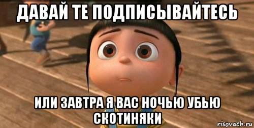 давай те подписывайтесь или завтра я вас ночью убью скотиняки, Мем    Агнес Грю