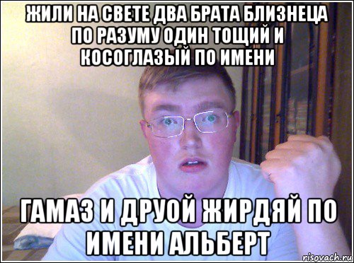 жили на свете два брата близнеца по разуму один тощий и косоглазый по имени гамаз и друой жирдяй по имени альберт, Мем акчурин