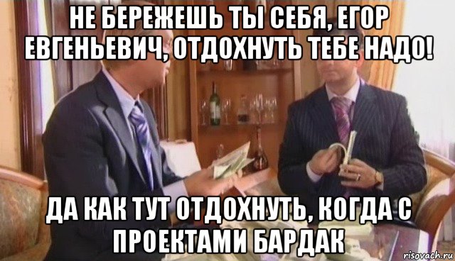 не бережешь ты себя, егор евгеньевич, отдохнуть тебе надо! да как тут отдохнуть, когда с проектами бардак, Мем ане