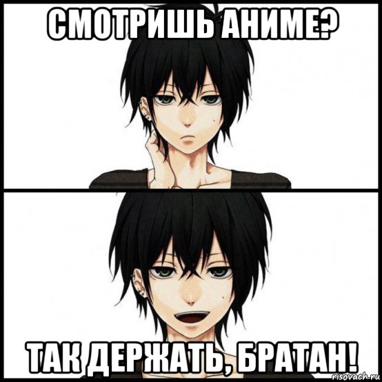 смотришь аниме? так держать, братан!