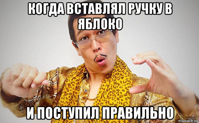 когда вставлял ручку в яблоко и поступил правильно