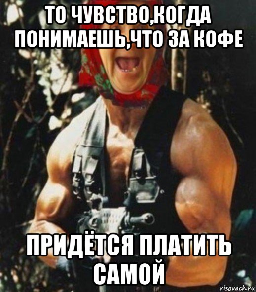 то чувство,когда понимаешь,что за кофе придётся платить самой