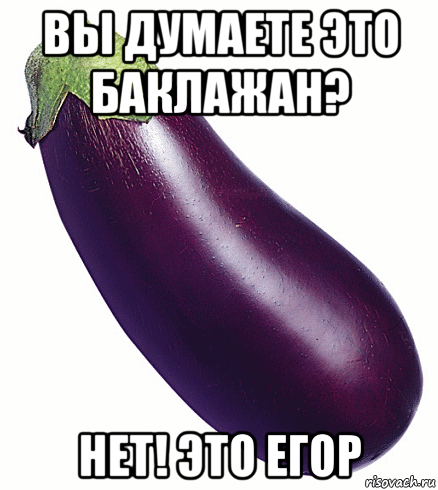 вы думаете это баклажан? нет! это егор