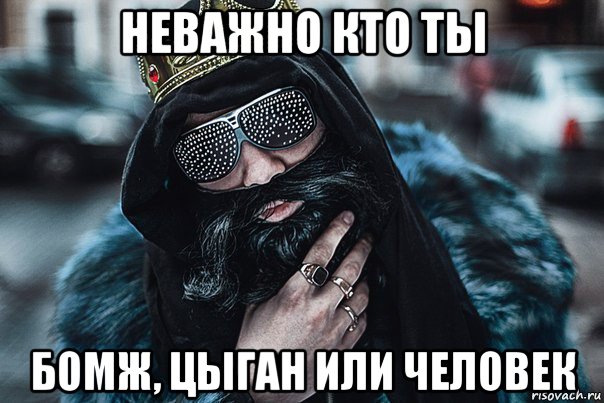 неважно кто ты бомж, цыган или человек