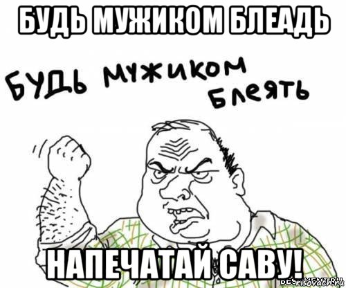 будь мужиком блеадь напечатай саву!, Мем блять