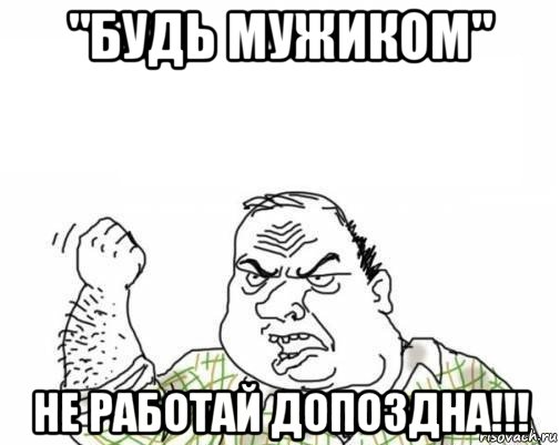 "будь мужиком" не работай допоздна!!!