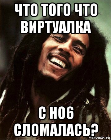 что того что виртуалка с но6 сломалась?, Мем боб марли