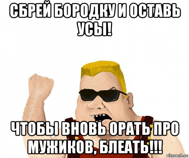 сбрей бородку и оставь усы! чтобы вновь орать про мужиков, блеать!!!, Мем Боевой мужик блеать