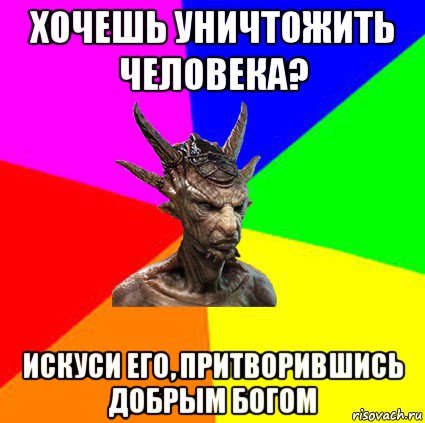 хочешь уничтожить человека? искуси его, притворившись добрым богом