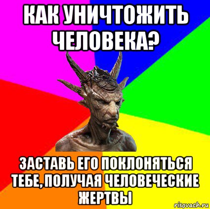 как уничтожить человека? заставь его поклоняться тебе, получая человеческие жертвы