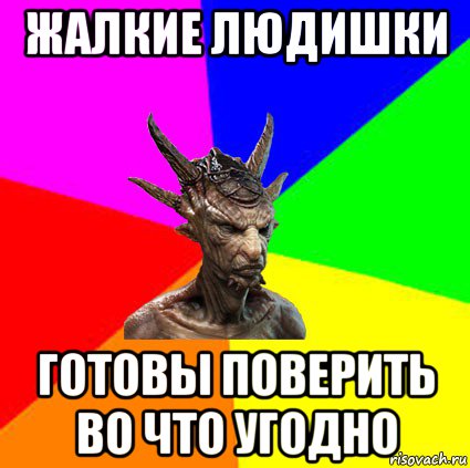 жалкие людишки готовы поверить во что угодно
