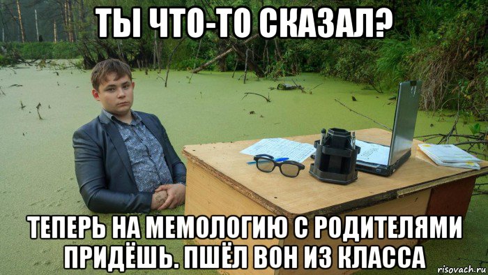 ты что-то сказал? теперь на мемологию с родителями придёшь. пшёл вон из класса, Мем  Парень сидит в болоте