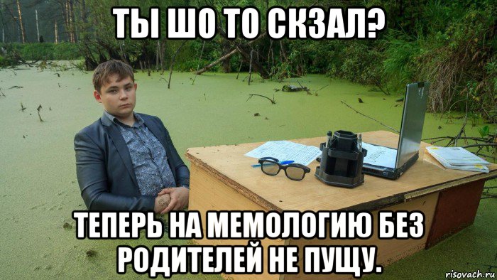 ты шо то скзал? теперь на мемологию без родителей не пущу., Мем  Парень сидит в болоте