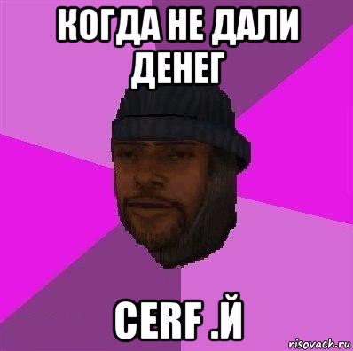 когда не дали денег cerf .й