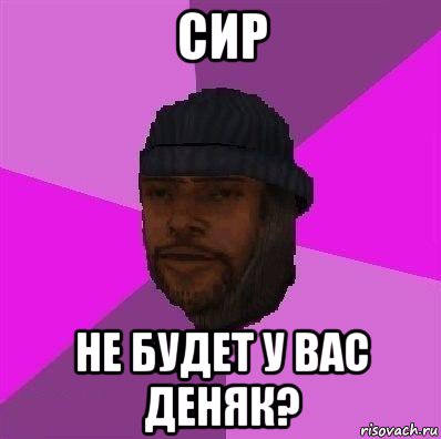 сир не будет у вас деняк?