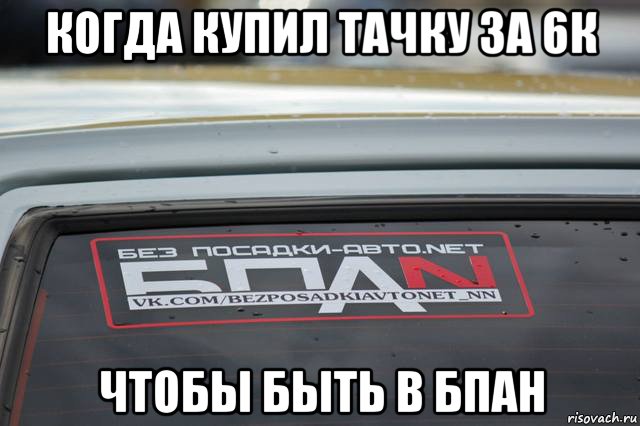 когда купил тачку за 6к чтобы быть в бпан, Мем БПАН